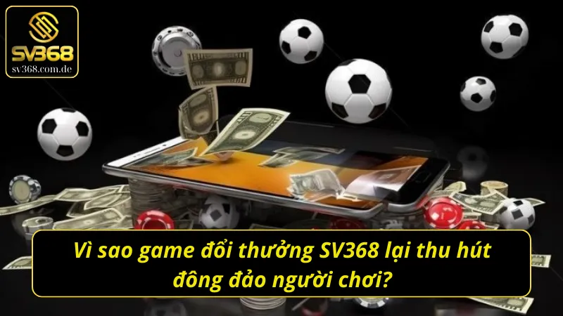 Lý do chính giúp game đổi thưởng SV368 thu hút người chơi