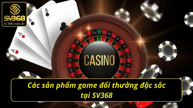 Tổng hợp các tựa game đổi thưởng SV368 chất lượng