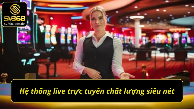 Hệ thống live trực tuyến siêu chất lượng tại Live Casino SV368 